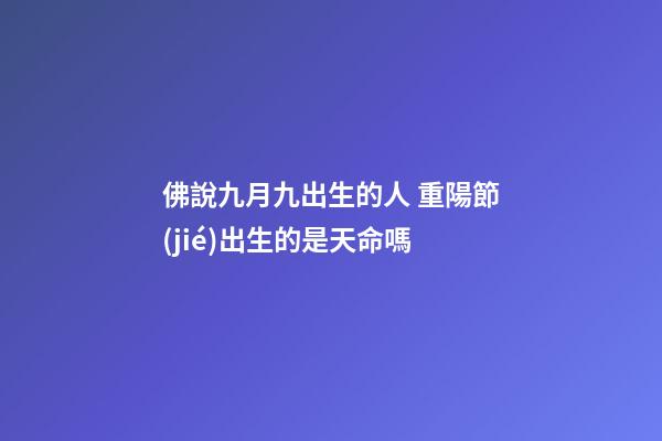 佛說九月九出生的人 重陽節(jié)出生的是天命嗎